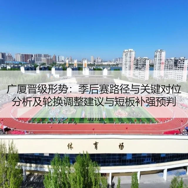 广厦晋级形势：季后赛路径与关键对位分析及轮换调整建议与短板补强预判